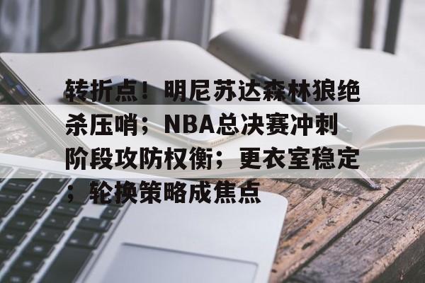 转折点！明尼苏达森林狼绝杀压哨；NBA总决赛冲刺阶段攻防权衡；更衣室稳定；轮换策略成焦点的简单介绍